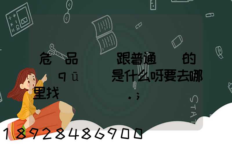 危險品運輸車跟普通貨車的區(qū)別是什么呀要去哪里找這種車。